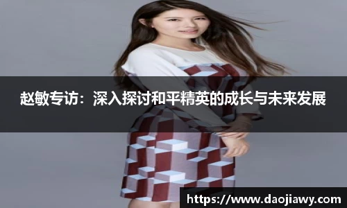 赵敏专访：深入探讨和平精英的成长与未来发展